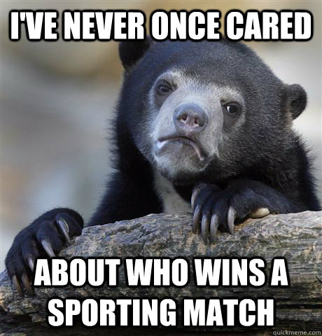 ive never once cared about who wins a sporting match - Confession Bear