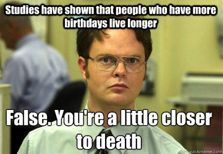 studies have shown that people who have more birthdays live - Schrute