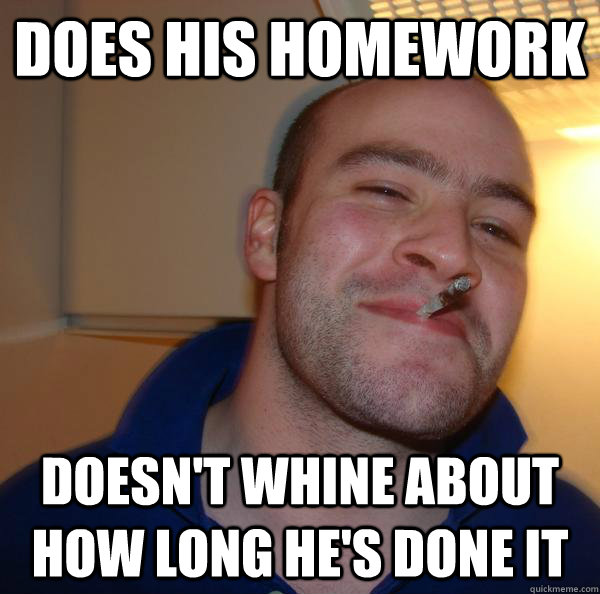 does his homework doesnt whine about how long hes done it - Good Guy Greg