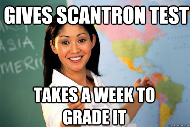gives scantron test takes a week to grade it - Unhelpful High School Teacher