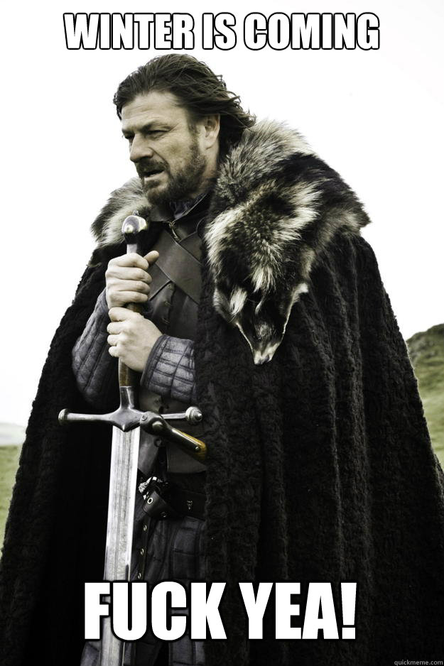 winter is coming fuck yea - Winter is coming