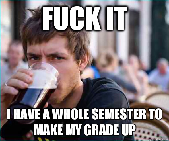 Fuck it I have a whole semester to make my grade up - Lazy College Senior