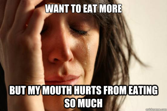 want to eat more but my mouth hurts from eating so much - First World Problems