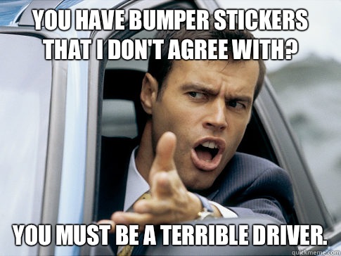 you have bumper stickers that I dont agree with You must be - Asshole driver