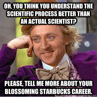oh you think you understand the scientific process better t - Condescending Wonka