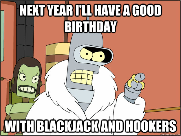 next year ill have a good birthday with blackjack and hooke - Benders Reddit