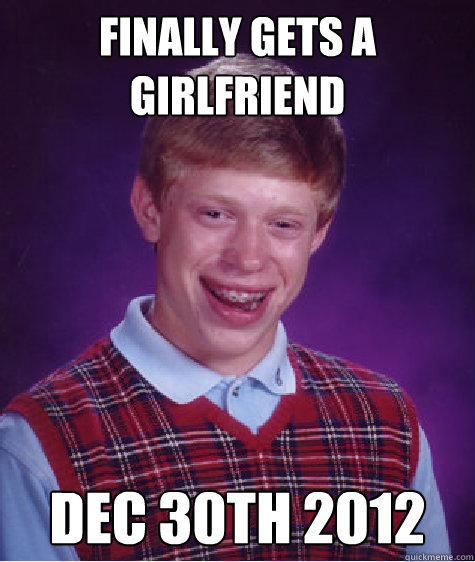finally gets a girlfriend dec 30th 2012 - Bad Luck Brian