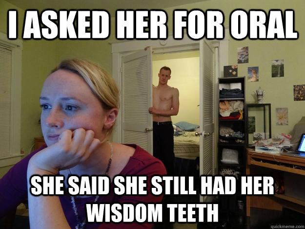 i asked her for oral she said she still had her wisdom teeth - Redditors Husband