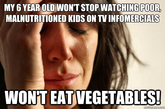 my 6 year old wont stop watching poor malnutritioned kids  - First World Problems