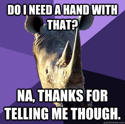 do i need a hand with that na thanks for telling me though - Sexually Oblivious Rhino