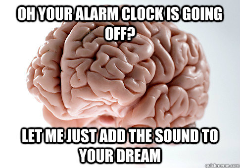 oh your alarm clock is going off let me just add the sound - Scumbag Brain