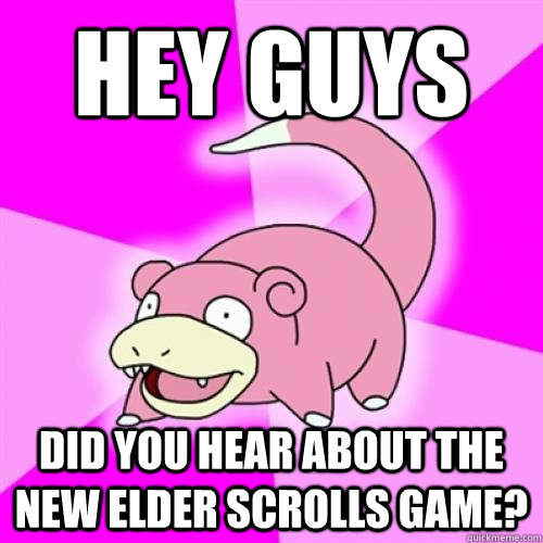hey guys did you hear about the new elder scrolls game - Slowpoke