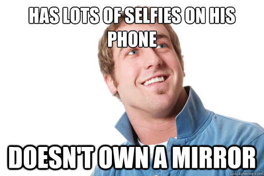 has lots of selfies on his phone doesnt own a mirror - Misunderstood D-Bag