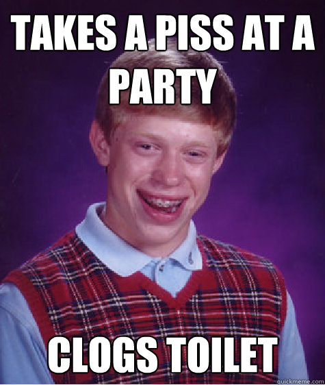 takes a piss at a party clogs toilet - Bad Luck Brian