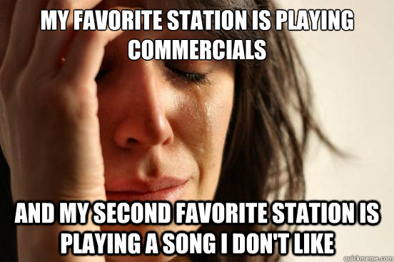 my favorite station is playing commercials and my second fav - First World Problems