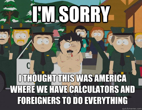 im sorry i thought this was america where we have calcula - Confused Randy