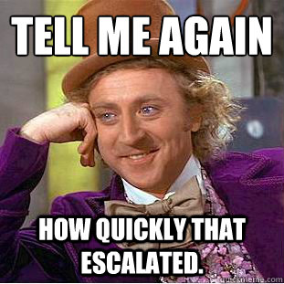tell me again how quickly that escalated - Condescending Wonka