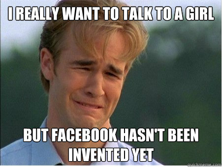 i really want to talk to a girl but facebook hasnt been inv - 1990s Problems