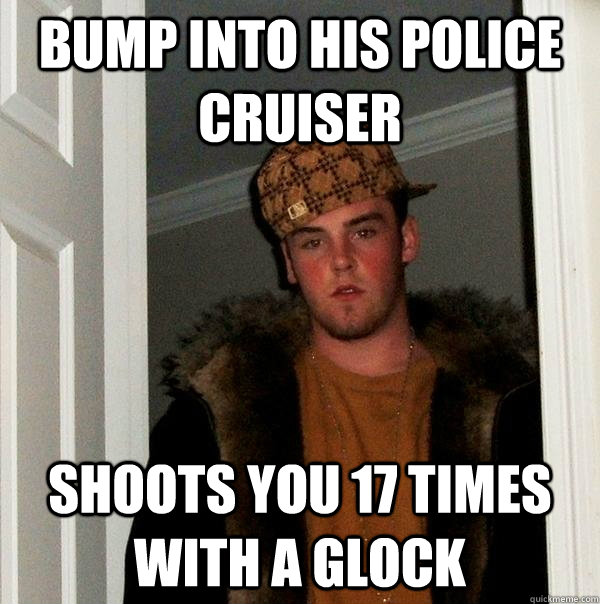 bump into his police cruiser shoots you 17 times with a gloc - Scumbag Steve