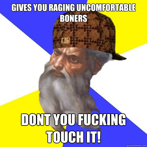 gives you raging uncomfortable boners dont you fucking touch - Scumbag Advice God