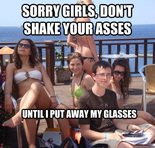 sorry girls dont shake your asses until i put away my glas - Priority Peter