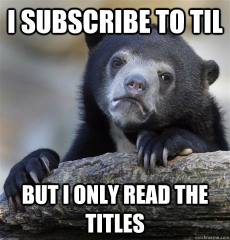 i subscribe to til but i only read the titles - Confession Bear