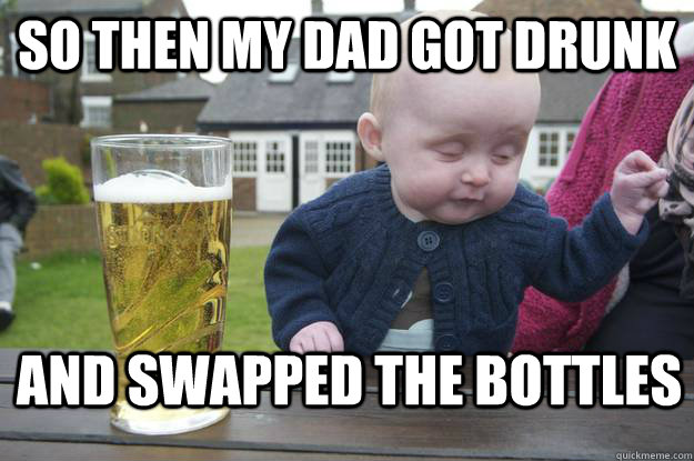 so then my dad got drunk and swapped the bottles - drunk baby