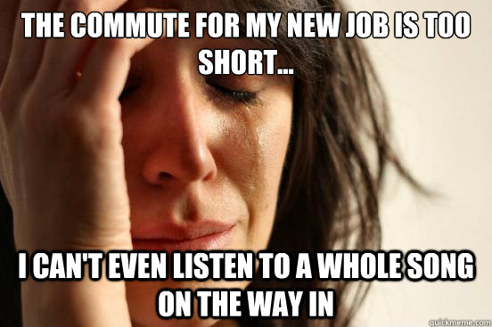 the commute for my new job is too short i cant even list - First World Problems