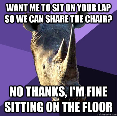 want me to sit on your lap so we can share the chair no tha - Sexually Oblivious Rhino