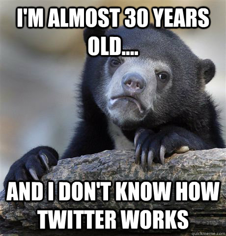 im almost 30 years old and i dont know how twitter wor - Confession Bear