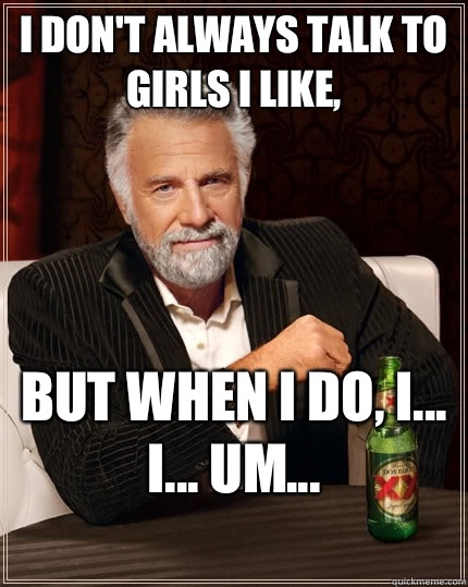 I dont always talk to girls I like but when I do I I Um - The Most Interesting Man In The World