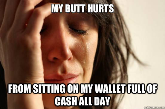 my butt hurts from sitting on my wallet full of cash all day - First World Problems