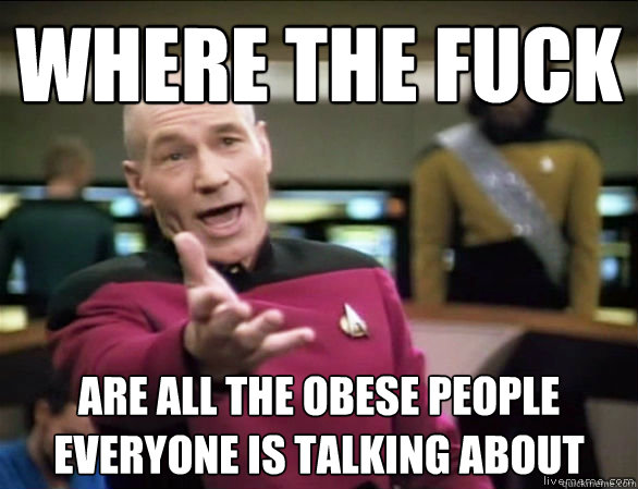 where the fuck are all the obese people everyone is talking - Annoyed Picard HD