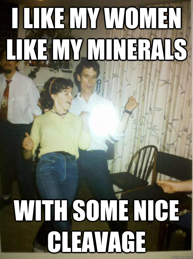 i like my women like my minerals with some nice cleavage - Bill Nye Rocks out.