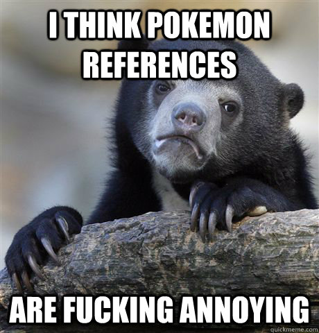 i think pokemon references are fucking annoying - Confession Bear