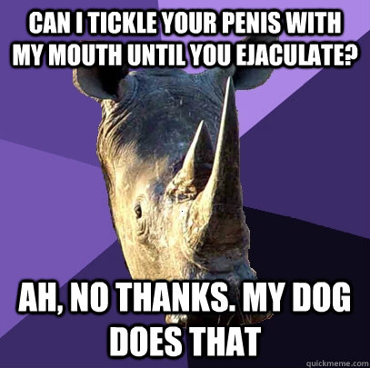 can i tickle your penis with my mouth until you ejaculate a - Sexually Oblivious Rhino