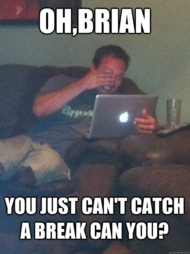 ohbrian you just cant catch a break can you - MEME DAD