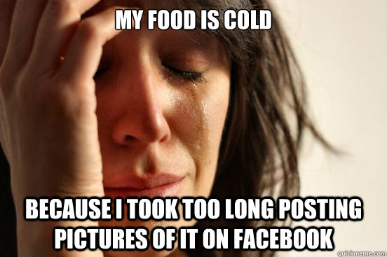 my food is cold because i took too long posting pictures of - First World Problems