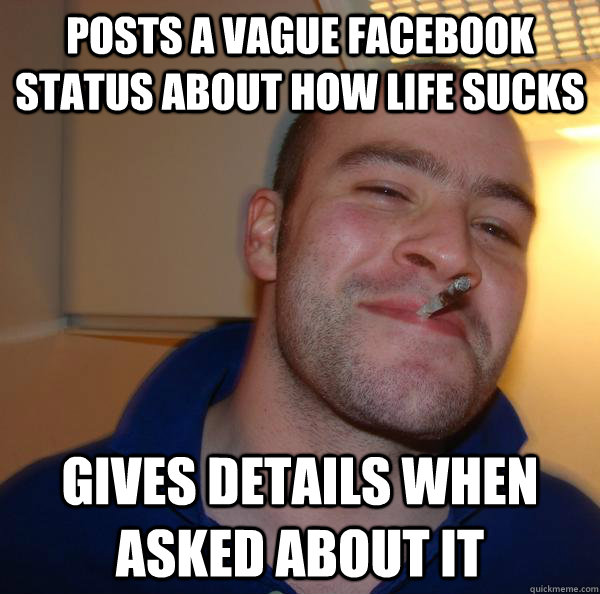 posts a vague facebook status about how life sucks gives det - Good Guy Greg