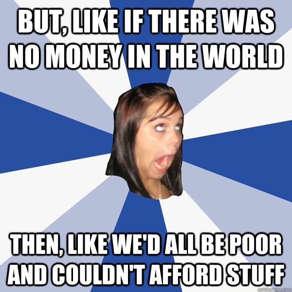 but like if there was no money in the world then like wed - Annoying Facebook Girl