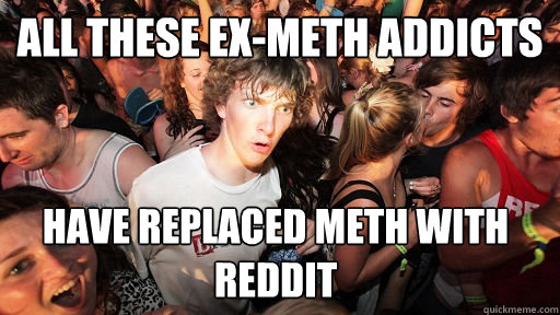 all these exmeth addicts have replaced meth with reddit - Sudden Clarity Clarence