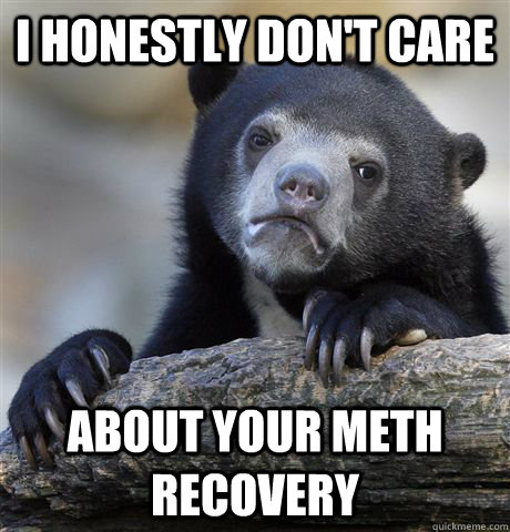 i honestly dont care about your meth recovery - Confession Bear