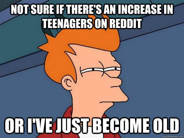 not sure if theres an increase in teenagers on reddit or i - Futurama Fry