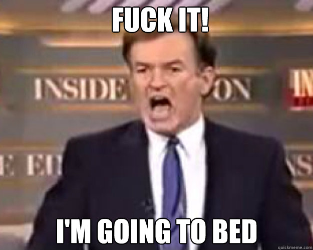 fuck it im going to bed - fuck it bill