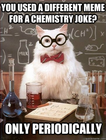 you used a different meme for a chemistry joke only periodi - Chemistry Cat