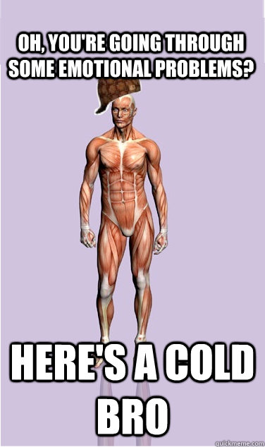 oh youre going through some emotional problems heres a c - Scumbag Body