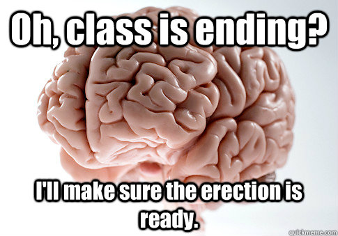 oh class is ending ill make sure the erection is ready - Scumbag Brain