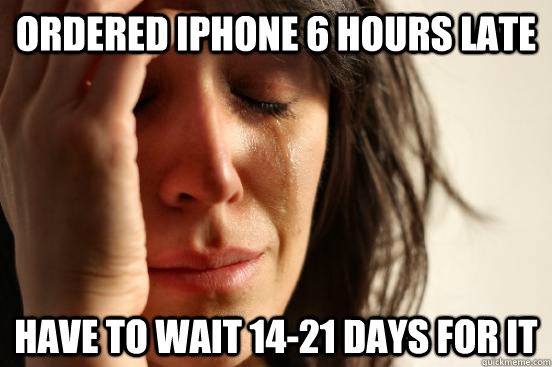 ordered iphone 6 hours late have to wait 1421 days for it - First World Problems