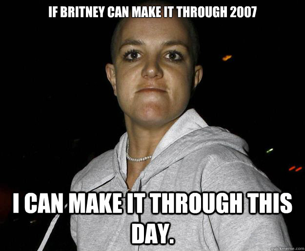 if britney can make it through 2007 i can make it through th - Crazy Britney