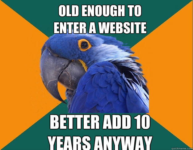 old enough to enter a website better add 10 years anyway - Paranoid Parrot